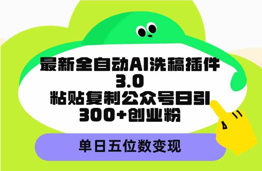 最新全自动AI洗稿插件3.0，粘贴复制公众号日引300+创业粉，单日五位数变现-创客聚集地