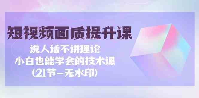 短视频-画质提升课，说人话不讲理论，小白也能学会的技术课(21节-无水印)-创客聚集地