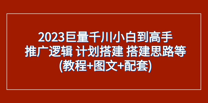 2023巨量千川小白到高手：推广逻辑 计划搭建 搭建思路等(教程+图文+配套)-创客聚集地