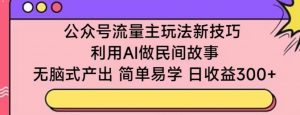 公众号流量主玩法新技巧，利用AI做民间故事 ，无脑式产出，简单易学，日收益300+-创客聚集地