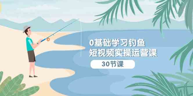0基础学习钓鱼短视频实操运营课：认知篇/定位篇/工具篇/内容篇/运营篇-创客聚集地