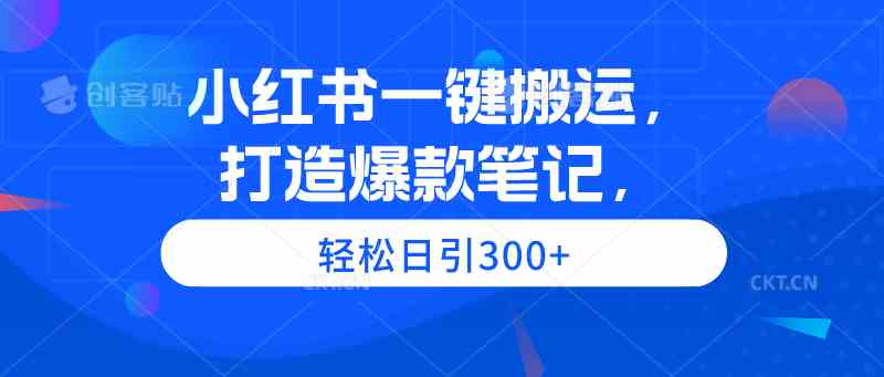 小红书一键搬运，打造爆款笔记，轻松日引300+-创客聚集地