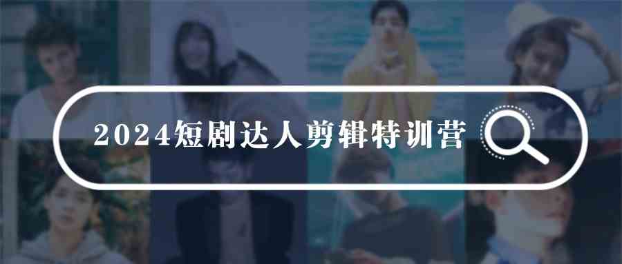 2024短剧达人剪辑特训营，适合宝爸宝妈的0基础剪辑训练营（51节课）-创客聚集地