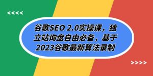 谷歌SEO 2.0实操课，独立站询盘自由必备，基于2023谷歌最新算法录制（94节）-创客聚集地