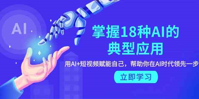 掌握18种AI的典型应用，用AI+短视频 赋能自己，帮助你在AI时代领先一步-创客聚集地