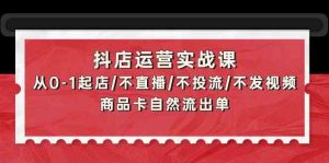 抖店运营实战课:从0-1起店/不直播/不投流/不发视频/商品卡自然流出单-创客聚集地