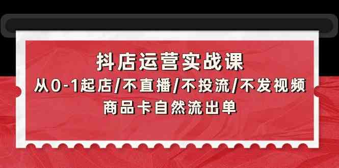 抖店运营实战课：从0-1起店/不直播/不投流/不发视频/商品卡自然流出单-创客聚集地