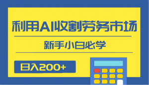 日入200+，利用AI收割劳务市场的项目，新手小白必学-创客聚集地