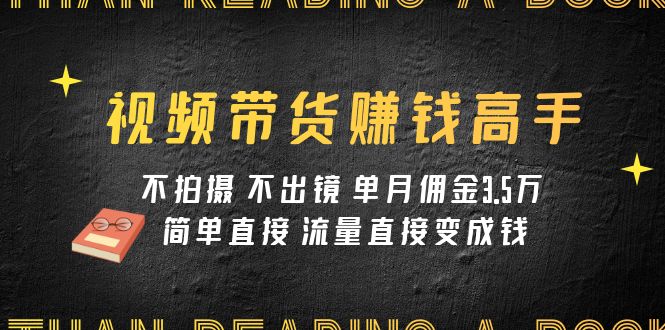 视频带货赚钱高手课程：不拍摄 不出镜 单月佣金3.5w 简单直接 流量直接变钱-创客聚集地