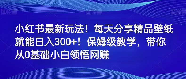 小红书最新玩法！每天分享精品壁纸就能日入300+！保姆级教学，带你从0领悟网赚-创客聚集地