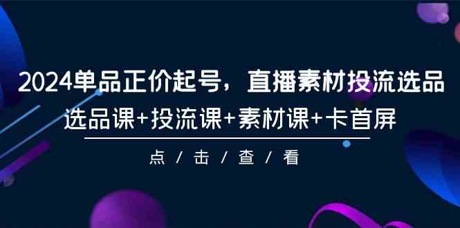 2024单品正价起号，直播素材投流选品，选品课+投流课+素材课+卡首屏-101节-创客聚集地