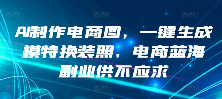 AI制作电商图，一键生成模特换装照，电商蓝海副业供不应求-创客聚集地