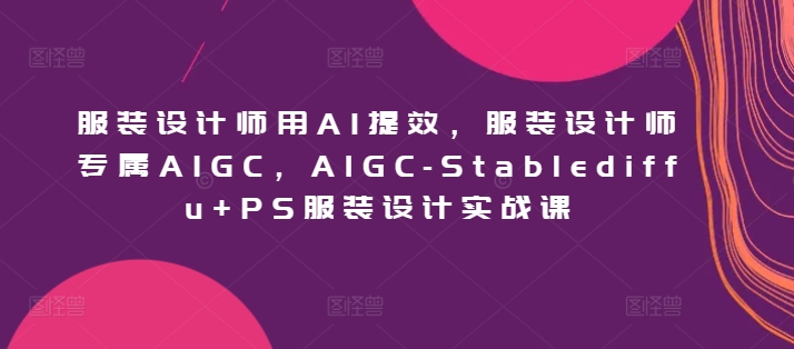 服装设计师用AI提效，服装设计师专属AIGC，AIGC-Stablediffu+PS服装设计实战课-创客聚集地