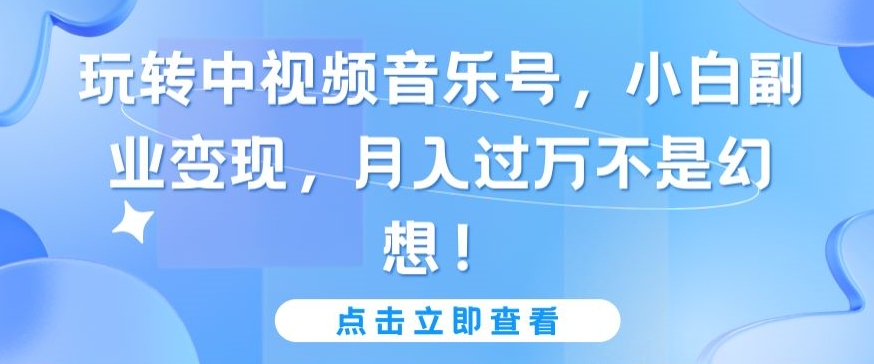 玩转中视频音乐号，小白副业变现，月入过万不是幻想-创客聚集地
