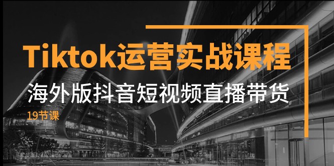 Tiktok运营实战课程，海外版抖音短视频直播带货（19节课）-创客聚集地