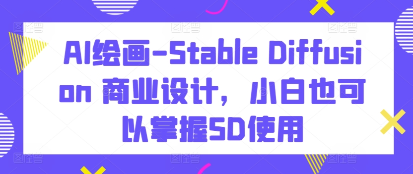 AI绘画-Stable Diffusion 商业设计，小白也可以掌握SD使用-创客聚集地