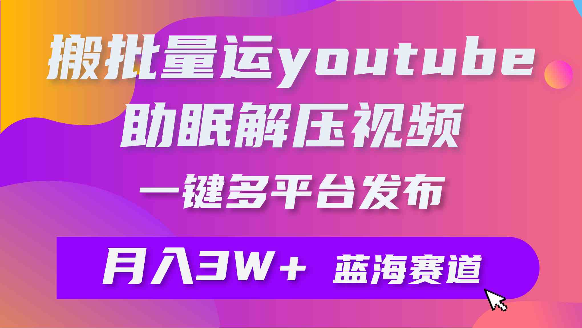 批量搬运YouTube解压助眠视频 一键多平台发布 月入2W+-创客聚集地