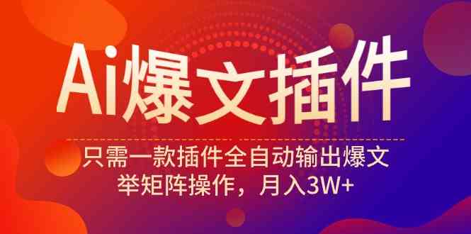 Ai爆文插件，只需一款插件全自动输出爆文，举矩阵操作，月入3W+-创客聚集地