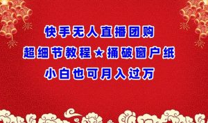 快手无人直播团购超细节教程★捅破窗户纸小白也可月人过万-创客聚集地