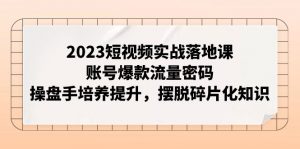 2023短视频实战落地课，账号爆款流量密码，操盘手培养提升，摆脱碎片化知识-创客聚集地