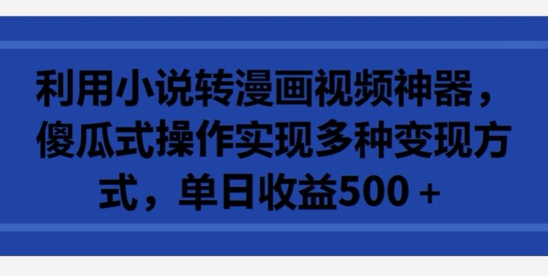 利用小说转漫画视频神器，傻瓜式操作实现多种变现方式，单日收益500+-创客聚集地