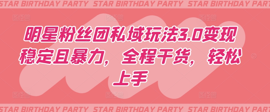 明星粉丝团私域玩法3.0变现稳定且暴力，全程干货，轻松上手-创客聚集地