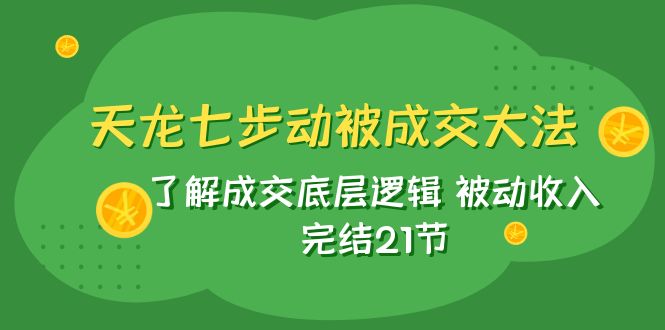 天龙/七步动被成交大法：了解成交底层逻辑 被动收入 完结21节-创客聚集地