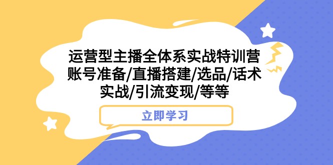 运营型主播全体系实战特训营 账号准备/直播搭建/选品/话术实战/引流变现/等-创客聚集地
