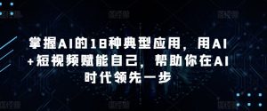 掌握AI的18种典型应用,用AI+短视频赋能自己,帮助你在AI时代领先一步-创客聚集地