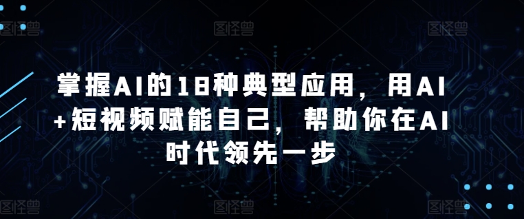 掌握AI的18种典型应用，用AI+短视频赋能自己，帮助你在AI时代领先一步-创客聚集地