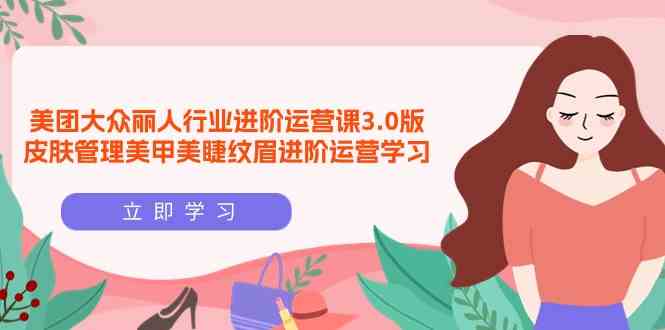 美团大众-丽人行业 进阶运营课3.0版，皮肤管理美甲美睫纹眉进阶运营学习-创客聚集地