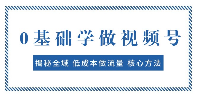 0基础学做视频号：揭秘全域 低成本做流量 核心方法 快速出爆款 轻松变现-创客聚集地