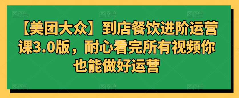 【美团大众】到店餐饮进阶运营课3.0版，耐心看完所有视频你也能做好运营-创客聚集地