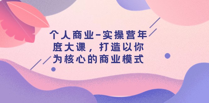 个人商业-实操营年度大课，打造以你为核心的商业模式（29节课）-创客聚集地