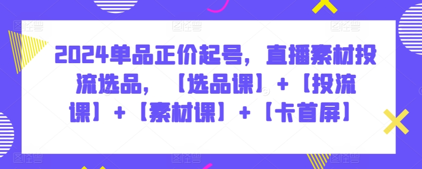 2024单品正价起号，直播素材投流选品，【选品课】+【投流课】+【素材课】+【卡首屏】-创客聚集地