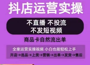 抖店运营实操课,从0-1起店视频全实操,不直播、不投流、不发短视频,商品卡自然流出单-创客聚集地