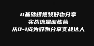 0基础短视频好物分享实战流量训练营，从0-1成为好物分享实战达人-创客聚集地