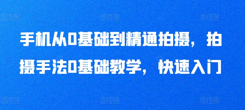 手机从0基础到精通拍摄，拍摄手法0基础教学，快速入门-创客聚集地