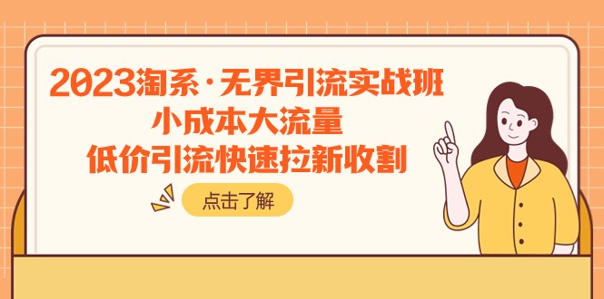2023淘系·无界引流实战班：小成本大流量，低价引流快速拉新收割-创客聚集地
