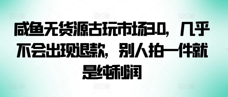 咸鱼无货源古玩市场3.0，几乎不会出现退款，别人拍一件就是纯利润-创客聚集地