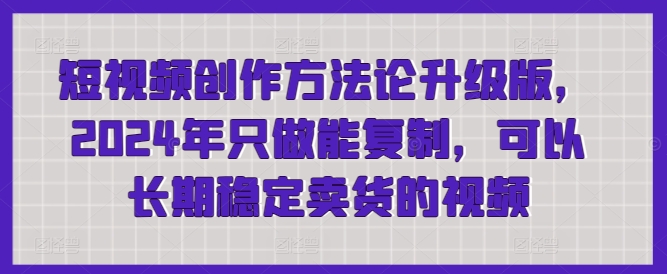 短视频创作方法论升级版，2024年只做能复制，可以长期稳定卖货的视频-创客聚集地