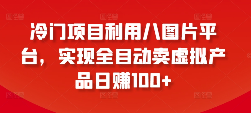冷门项目利用八图片平台，实现全目动卖虚拟产品日赚100+-创客聚集地