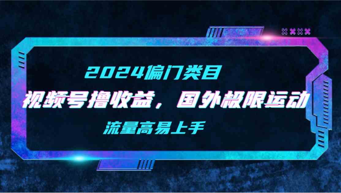 【2024偏门类目】视频号撸收益，二创国外极限运动视频锦集，流量高易上手-创客聚集地