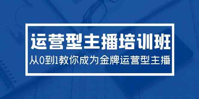 2024运营型主播培训班：从0到1教你成为金牌运营型主播（29节课）-创客聚集地