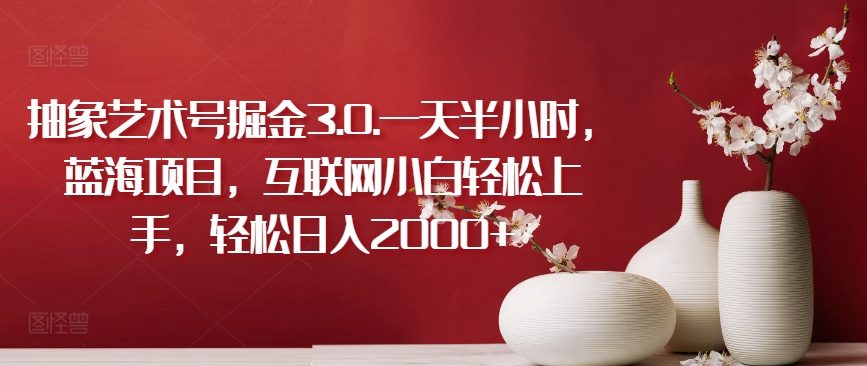 抽象艺术号掘金3.0.一天半小时，蓝海项目，互联网小白轻松上手，轻松日入2000+-创客聚集地