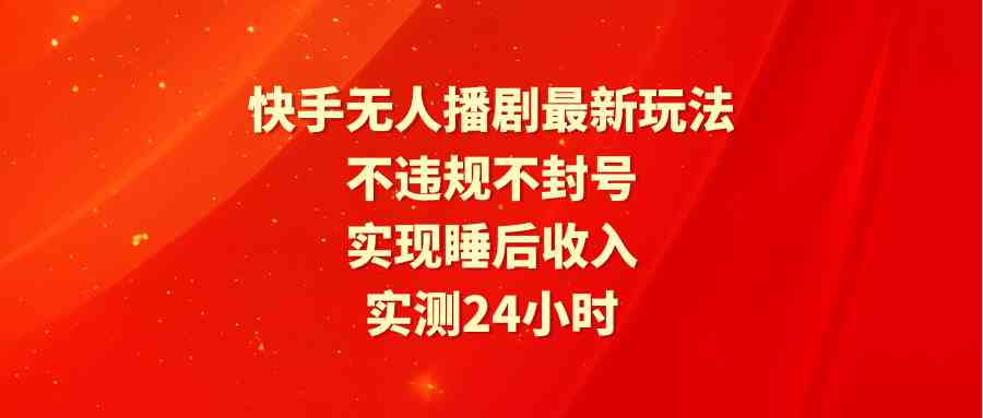 快手无人播剧最新玩法，实测24小时不违规不封号，实现睡后收入-创客聚集地