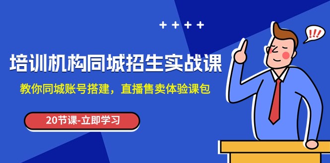 培训机构-同城招生实操课，教你同城账号搭建，直播售卖体验课包-创客聚集地