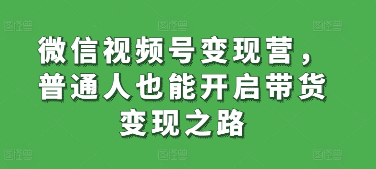 微信视频号变现营，普通人也能开启带货变现之路-创客聚集地