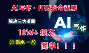 AI写作：解决三大难题，10W+爆文如喝水一般简单，打破指令调教束缚-创客聚集地