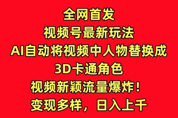 全网首发视频号最新玩法，AI自动将视频中人物替换成3D卡通角色，视频新颖流量爆炸-创客聚集地